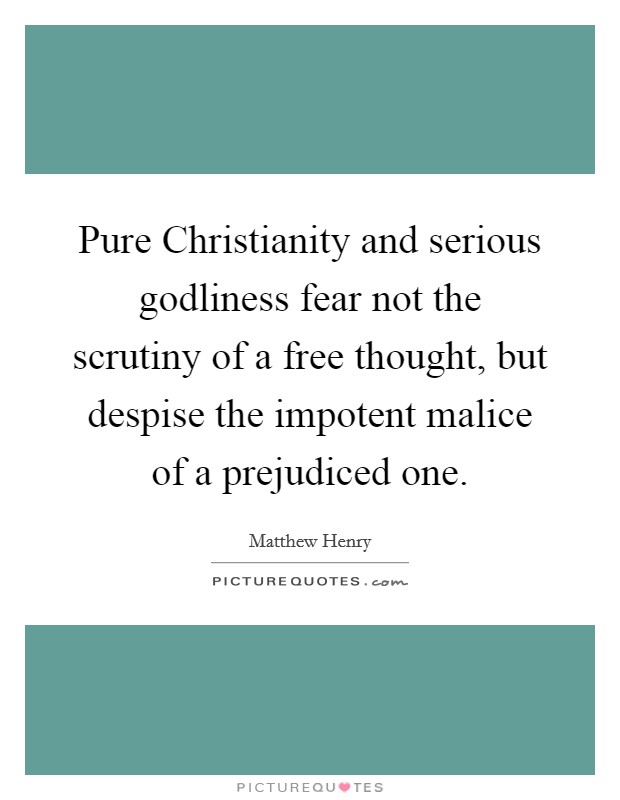 Pure Christianity and serious godliness fear not the scrutiny of a free thought, but despise the impotent malice of a prejudiced one. Picture Quote #1