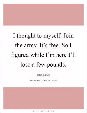 I thought to myself, Join the army. It’s free. So I figured while I’m here I’ll lose a few pounds Picture Quote #1