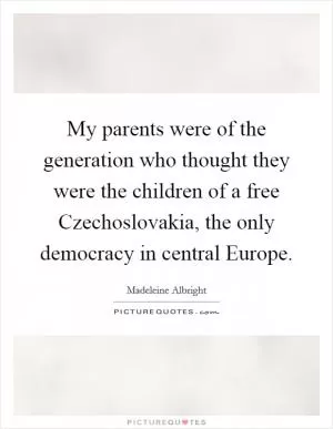My parents were of the generation who thought they were the children of a free Czechoslovakia, the only democracy in central Europe Picture Quote #1