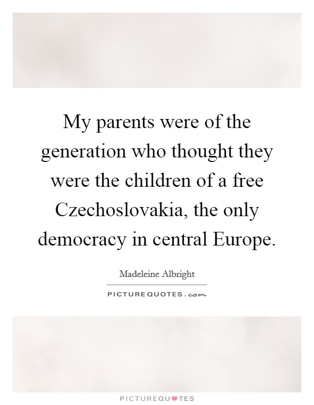 My parents were of the generation who thought they were the children of a free Czechoslovakia, the only democracy in central Europe. Picture Quote #1