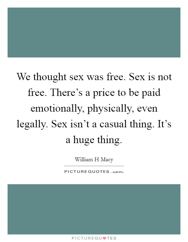 We thought sex was free. Sex is not free. There's a price to be paid emotionally, physically, even legally. Sex isn't a casual thing. It's a huge thing. Picture Quote #1