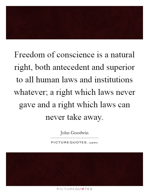 Freedom of conscience is a natural right, both antecedent and superior to all human laws and institutions whatever; a right which laws never gave and a right which laws can never take away. Picture Quote #1