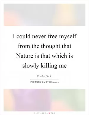 I could never free myself from the thought that Nature is that which is slowly killing me Picture Quote #1