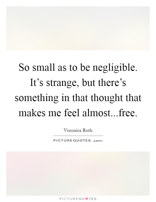 So small as to be negligible. It's strange, but there's something in that thought that makes me feel almost...free. Picture Quote #1