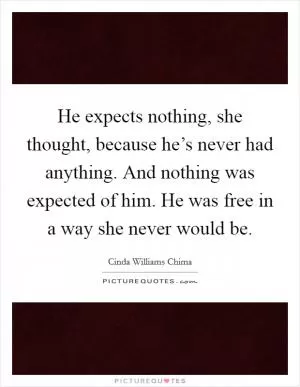 He expects nothing, she thought, because he’s never had anything. And nothing was expected of him. He was free in a way she never would be Picture Quote #1