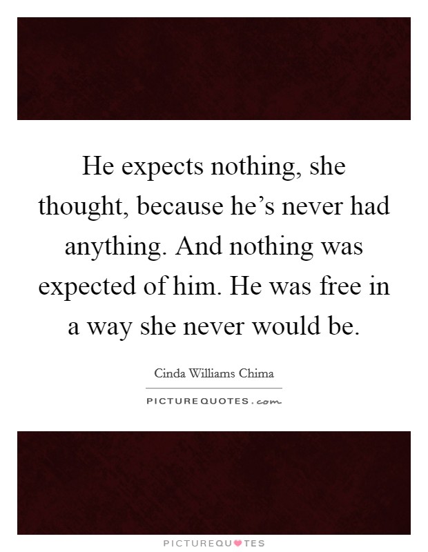He expects nothing, she thought, because he's never had anything. And nothing was expected of him. He was free in a way she never would be. Picture Quote #1