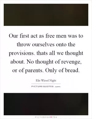 Our first act as free men was to throw ourselves onto the provisions. thats all we thought about. No thought of revenge, or of parents. Only of bread Picture Quote #1