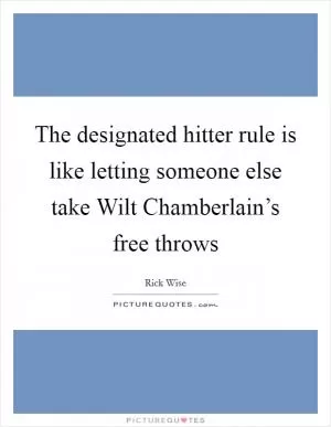 The designated hitter rule is like letting someone else take Wilt Chamberlain’s free throws Picture Quote #1