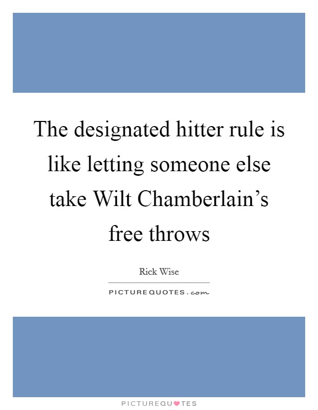 The designated hitter rule is like letting someone else take Wilt Chamberlain's free throws Picture Quote #1