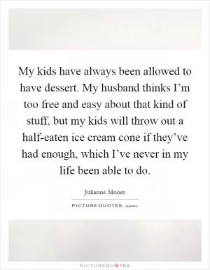 My kids have always been allowed to have dessert. My husband thinks I’m too free and easy about that kind of stuff, but my kids will throw out a half-eaten ice cream cone if they’ve had enough, which I’ve never in my life been able to do Picture Quote #1