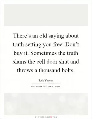 There’s an old saying about truth setting you free. Don’t buy it. Sometimes the truth slams the cell door shut and throws a thousand bolts Picture Quote #1