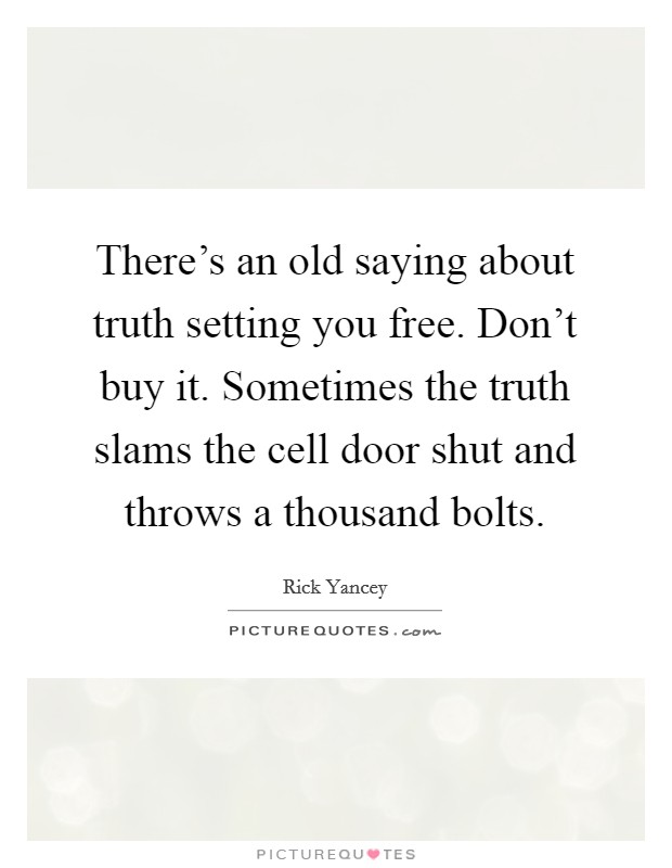 There's an old saying about truth setting you free. Don't buy it. Sometimes the truth slams the cell door shut and throws a thousand bolts. Picture Quote #1
