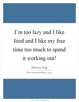 I’m too lazy and I like food and I like my free time too much to spend it working out! Picture Quote #1
