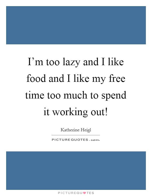 I'm too lazy and I like food and I like my free time too much to spend it working out! Picture Quote #1