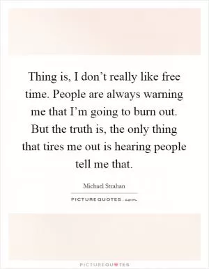 Thing is, I don’t really like free time. People are always warning me that I’m going to burn out. But the truth is, the only thing that tires me out is hearing people tell me that Picture Quote #1