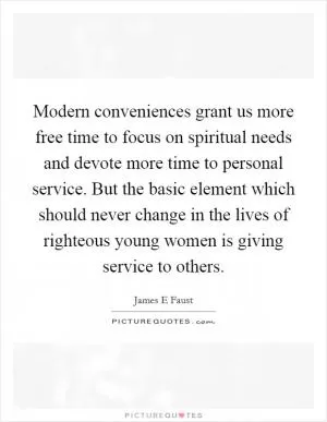 Modern conveniences grant us more free time to focus on spiritual needs and devote more time to personal service. But the basic element which should never change in the lives of righteous young women is giving service to others Picture Quote #1