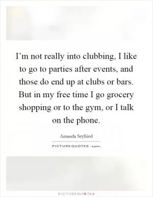 I’m not really into clubbing, I like to go to parties after events, and those do end up at clubs or bars. But in my free time I go grocery shopping or to the gym, or I talk on the phone Picture Quote #1