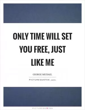 Only time will set you free, just like me Picture Quote #1