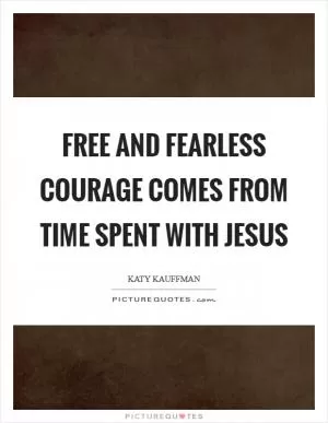 Free and fearless courage comes from time spent with Jesus Picture Quote #1