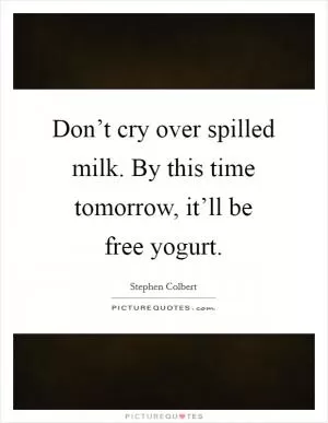 Don’t cry over spilled milk. By this time tomorrow, it’ll be free yogurt Picture Quote #1