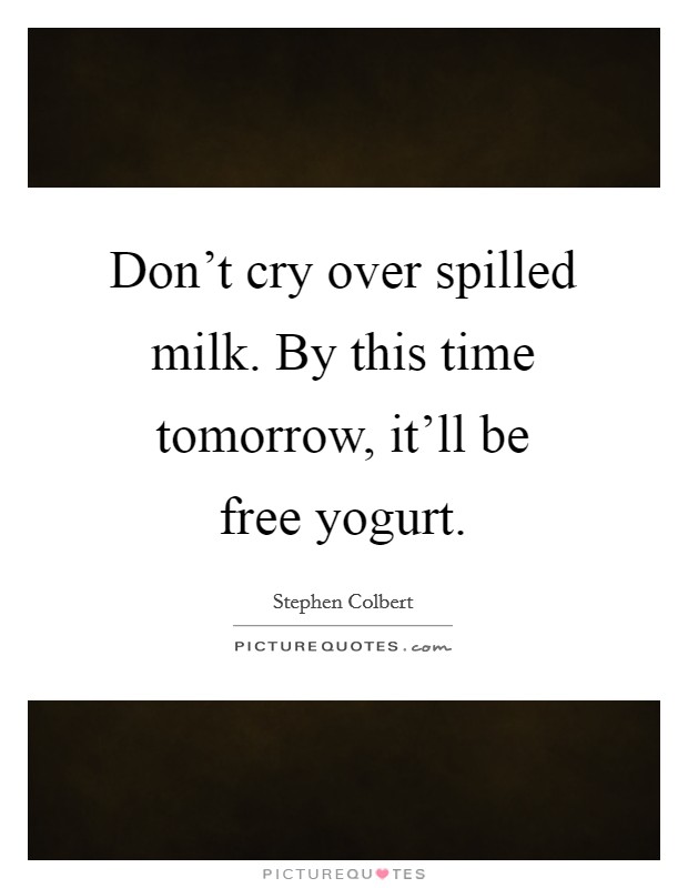 Don't cry over spilled milk. By this time tomorrow, it'll be free yogurt. Picture Quote #1