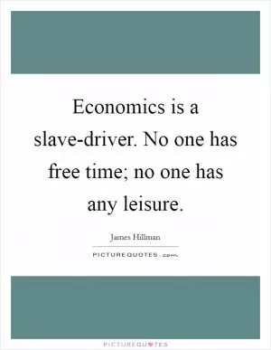 Economics is a slave-driver. No one has free time; no one has any leisure Picture Quote #1