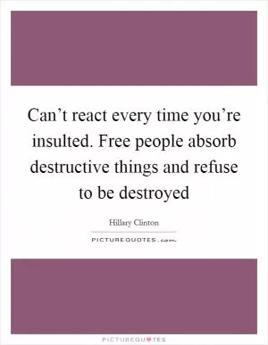 Can’t react every time you’re insulted. Free people absorb destructive things and refuse to be destroyed Picture Quote #1