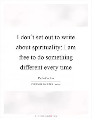 I don’t set out to write about spirituality; I am free to do something different every time Picture Quote #1