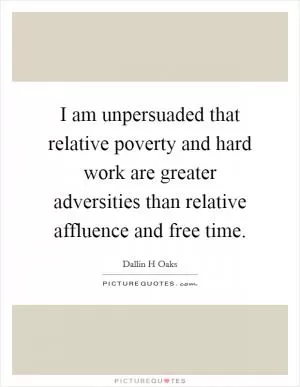 I am unpersuaded that relative poverty and hard work are greater adversities than relative affluence and free time Picture Quote #1