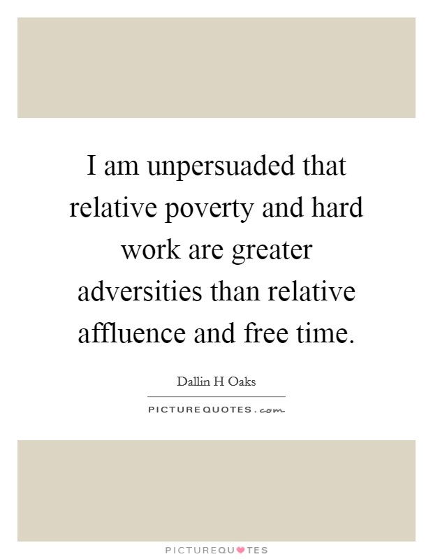 I am unpersuaded that relative poverty and hard work are greater adversities than relative affluence and free time. Picture Quote #1