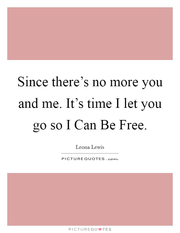 Since there's no more you and me. It's time I let you go so I Can Be Free. Picture Quote #1