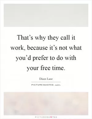 That’s why they call it work, because it’s not what you’d prefer to do with your free time Picture Quote #1