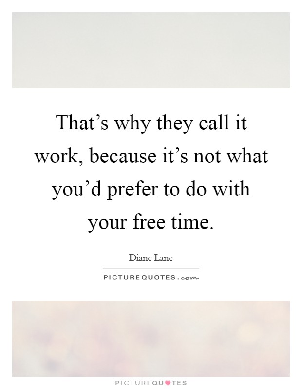 That's why they call it work, because it's not what you'd prefer to do with your free time. Picture Quote #1