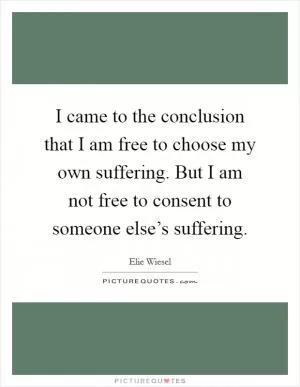 I came to the conclusion that I am free to choose my own suffering. But I am not free to consent to someone else’s suffering Picture Quote #1