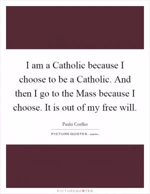 I am a Catholic because I choose to be a Catholic. And then I go to the Mass because I choose. It is out of my free will Picture Quote #1