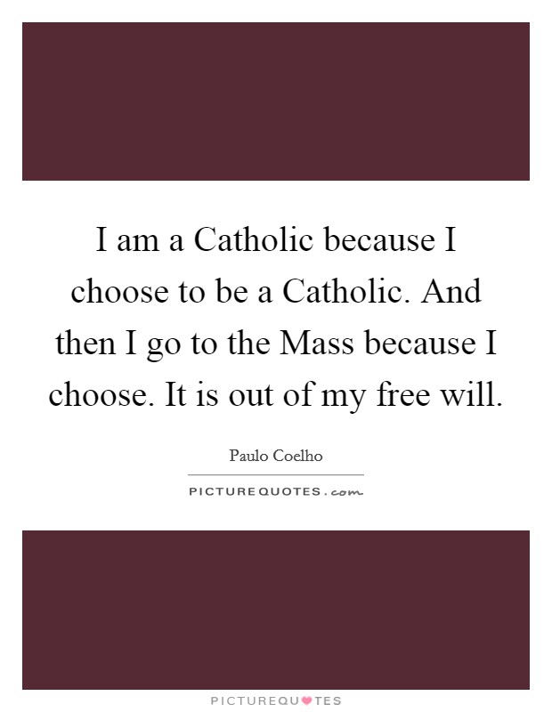 I am a Catholic because I choose to be a Catholic. And then I go to the Mass because I choose. It is out of my free will. Picture Quote #1