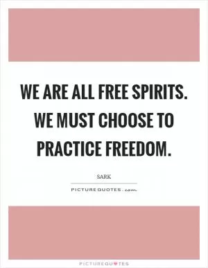 We are all free spirits. We must choose to practice freedom Picture Quote #1
