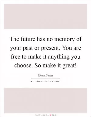 The future has no memory of your past or present. You are free to make it anything you choose. So make it great! Picture Quote #1