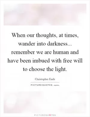 When our thoughts, at times, wander into darkness... remember we are human and have been imbued with free will to choose the light Picture Quote #1