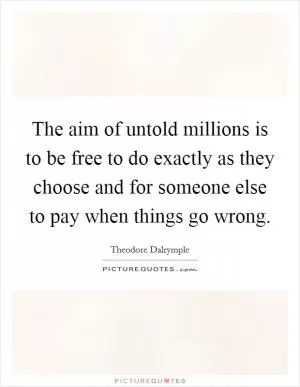 The aim of untold millions is to be free to do exactly as they choose and for someone else to pay when things go wrong Picture Quote #1