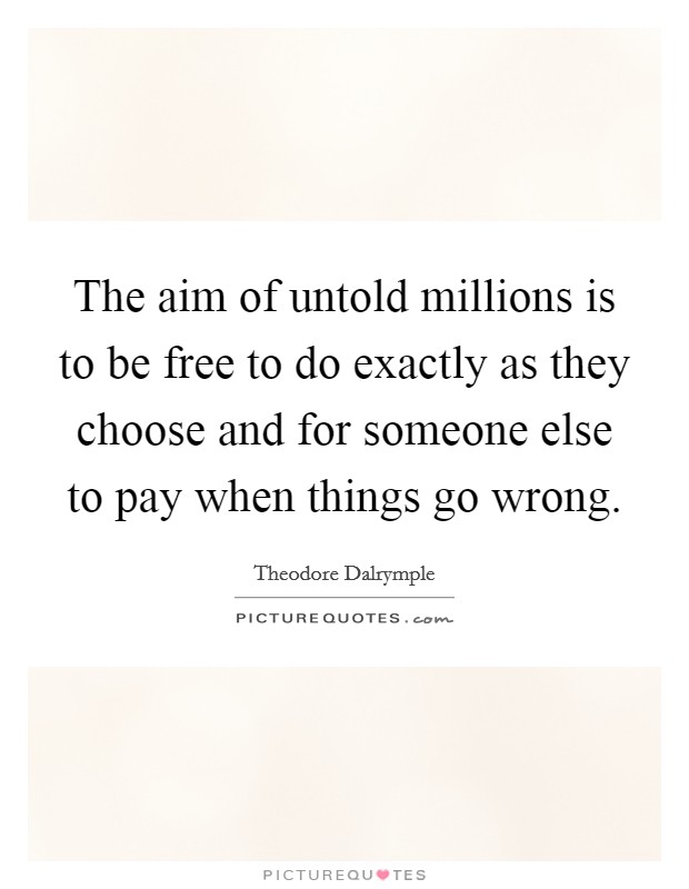 The aim of untold millions is to be free to do exactly as they choose and for someone else to pay when things go wrong. Picture Quote #1