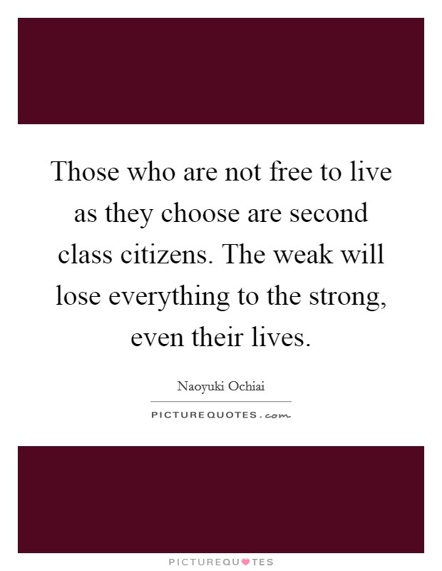 Those who are not free to live as they choose are second class citizens. The weak will lose everything to the strong, even their lives. Picture Quote #1