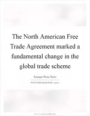 The North American Free Trade Agreement marked a fundamental change in the global trade scheme Picture Quote #1