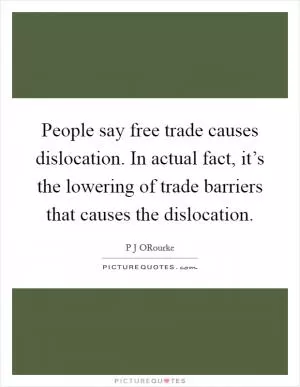 People say free trade causes dislocation. In actual fact, it’s the lowering of trade barriers that causes the dislocation Picture Quote #1