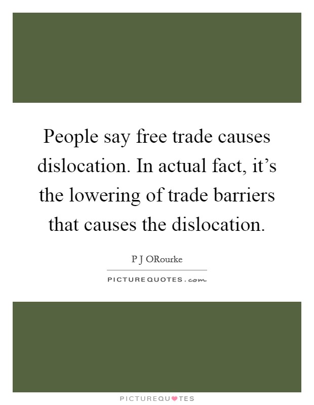 People say free trade causes dislocation. In actual fact, it's the lowering of trade barriers that causes the dislocation. Picture Quote #1