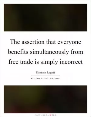 The assertion that everyone benefits simultaneously from free trade is simply incorrect Picture Quote #1