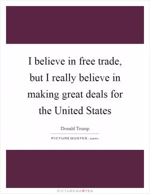 I believe in free trade, but I really believe in making great deals for the United States Picture Quote #1