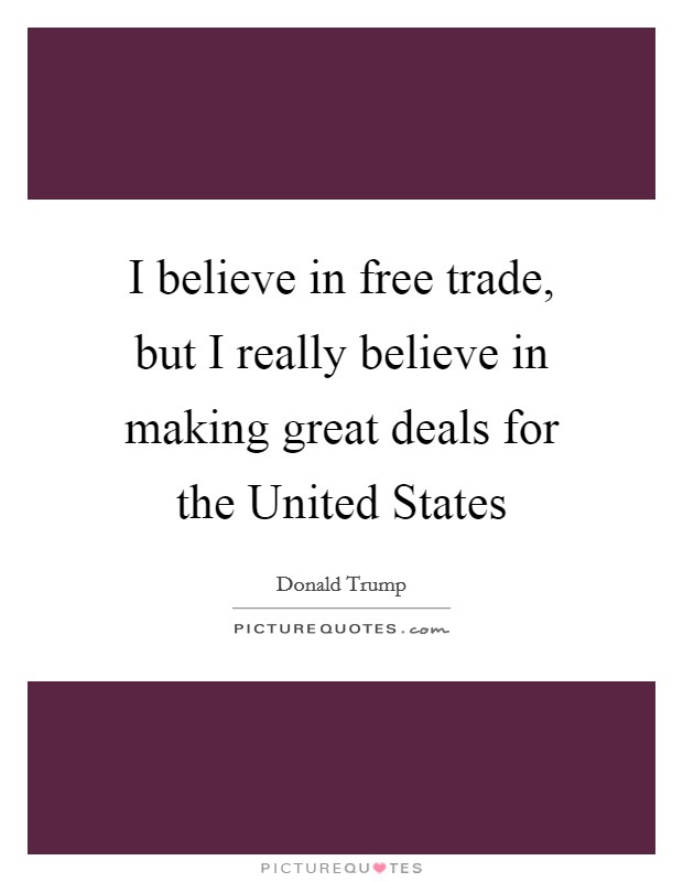 I believe in free trade, but I really believe in making great deals for the United States Picture Quote #1