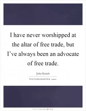 I have never worshipped at the altar of free trade, but I’ve always been an advocate of free trade Picture Quote #1