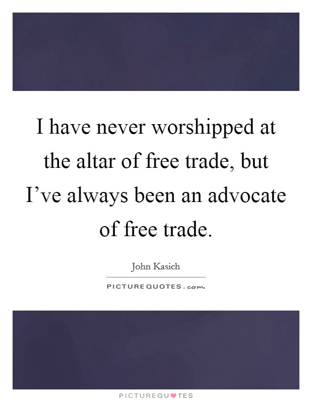I have never worshipped at the altar of free trade, but I've always been an advocate of free trade. Picture Quote #1